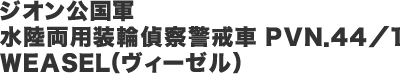 ジオン公国軍 水陸両用装輪偵察警戒車 ＰＶＮ．４４／１　ＷＥＡＳＥＬ（ヴィーゼル）