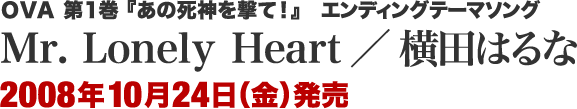 OVA第1巻『あの死神を撃て！』エンディングテーマソング　［Mr. Lonely Heart／横田はるな］  2008年10月24日発売 