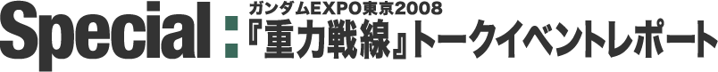 Special : ガンダムEXPO東京2008『重力戦線』トークイベントレポート